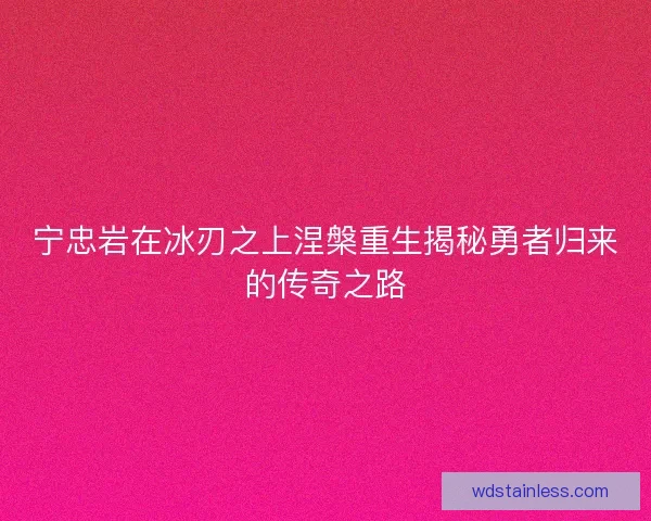 宁忠岩在冰刃之上涅槃重生揭秘勇者归来的传奇之路